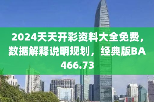 2024天天开彩资料大全免费，数据解释说明规划，经典版BA466.73