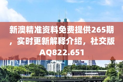 新澳精准资料免费提供265期，实时更新解释介绍，社交版AQ822.651
