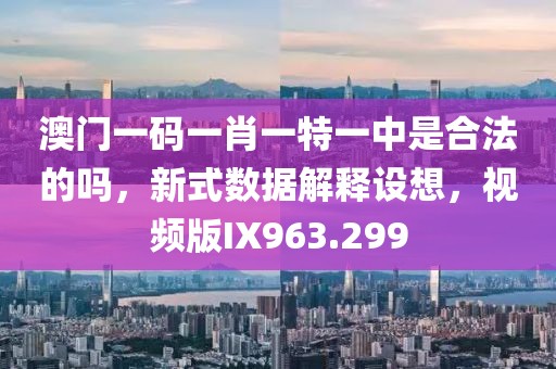 澳门一码一肖一特一中是合法的吗，新式数据解释设想，视频版IX963.299