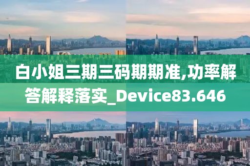 白小姐三期三码期期准,功率解答解释落实_Device83.646