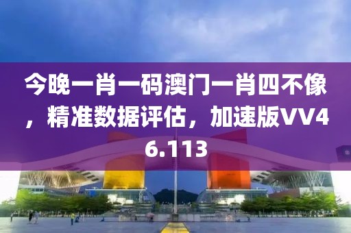今晚一肖一码澳门一肖四不像，精准数据评估，加速版VV46.113