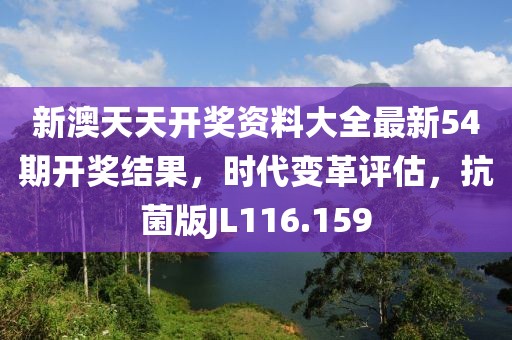新澳天天开奖资料大全最新54期开奖结果，时代变革评估，抗菌版JL116.159