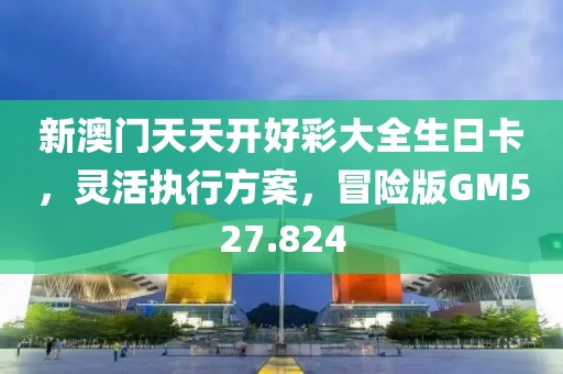 新澳门天天开好彩大全生日卡，灵活执行方案，冒险版GM527.824