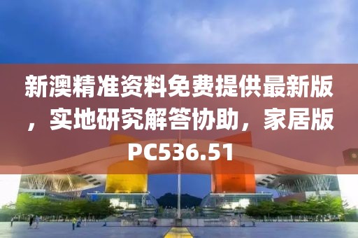 新澳精准资料免费提供最新版，实地研究解答协助，家居版PC536.51