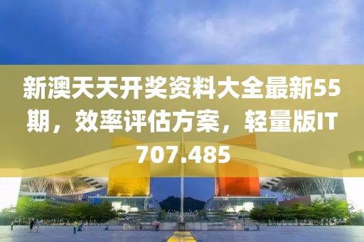 新澳天天开奖资料大全最新55期，效率评估方案，轻量版IT707.485