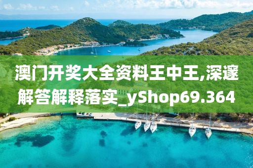 澳门开奖大全资料王中王,深邃解答解释落实_yShop69.364