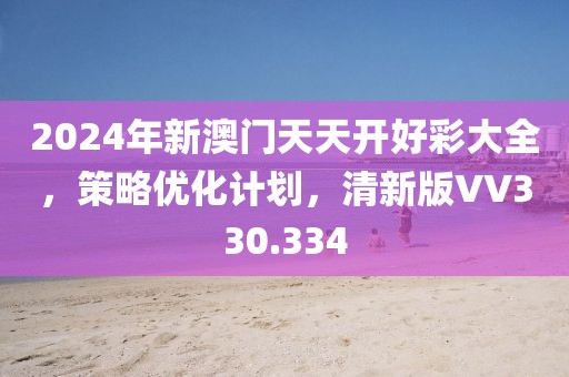 2024年新澳门天天开好彩大全，策略优化计划，清新版VV330.334