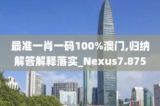 最准一肖一码100%澳门,归纳解答解释落实_Nexus7.875