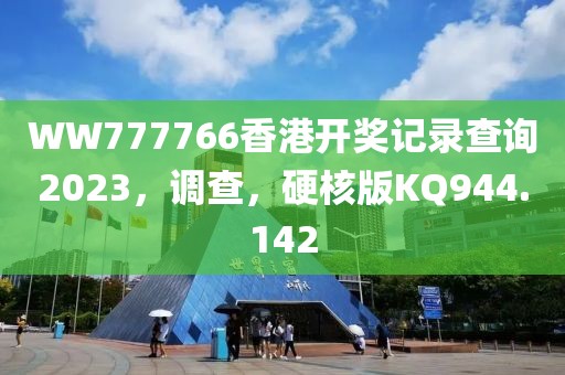 WW777766香港开奖记录查询2023，调查，硬核版KQ944.142