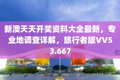 新澳天天开奖资料大全最新，专业地调查详解，旅行者版VV53.667