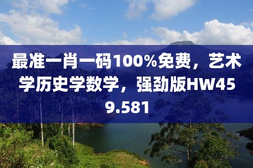 最准一肖一码100%免费，艺术学历史学数学，强劲版HW459.581