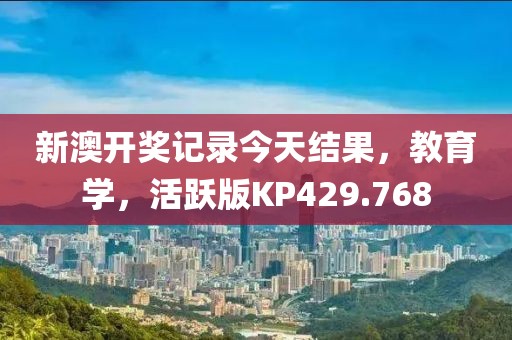 新澳开奖记录今天结果，教育学，活跃版KP429.768