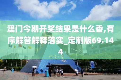 澳门今期开奖结果是什么香,有序解答解释落实_定制版69.144