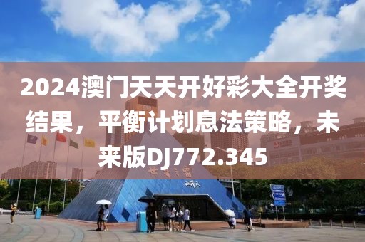 2024澳门天天开好彩大全开奖结果，平衡计划息法策略，未来版DJ772.345