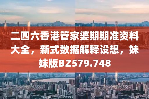二四六香港管家婆期期准资料大全，新式数据解释设想，妹妹版BZ579.748