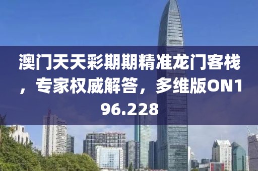 澳门天天彩期期精准龙门客栈，专家权威解答，多维版ON196.228