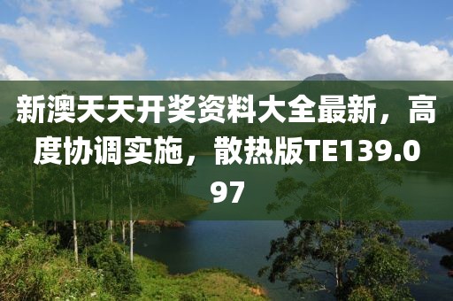 新澳天天开奖资料大全最新，高度协调实施，散热版TE139.097