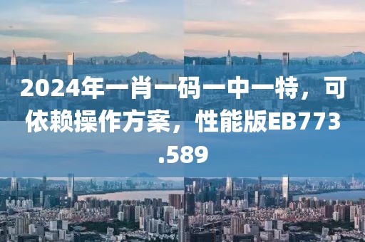 2024年一肖一码一中一特，可依赖操作方案，性能版EB773.589