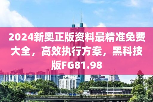 2024新奥正版资料最精准免费大全，高效执行方案，黑科技版FG81.98