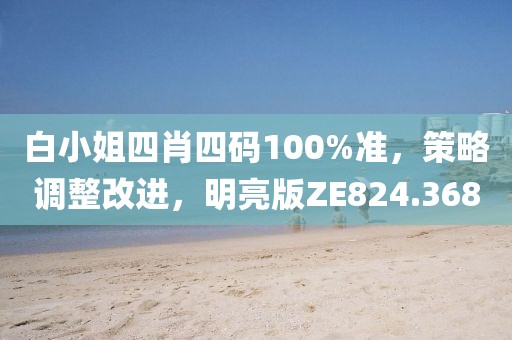 白小姐四肖四码100%准，策略调整改进，明亮版ZE824.368