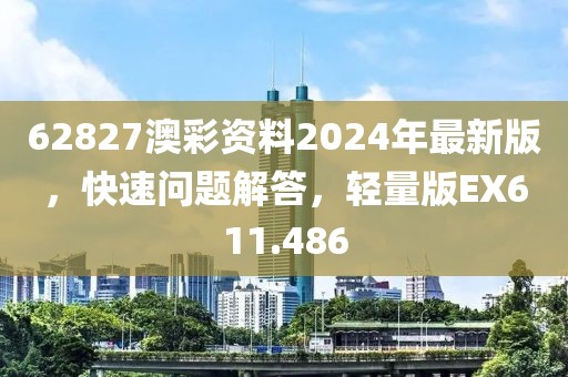 62827澳彩资料2024年最新版，快速问题解答，轻量版EX611.486