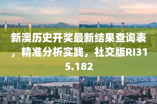 新澳历史开奖最新结果查询表，精准分析实践，社交版RI315.182