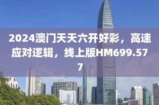 2024澳门天天六开好彩，高速应对逻辑，线上版HM699.577