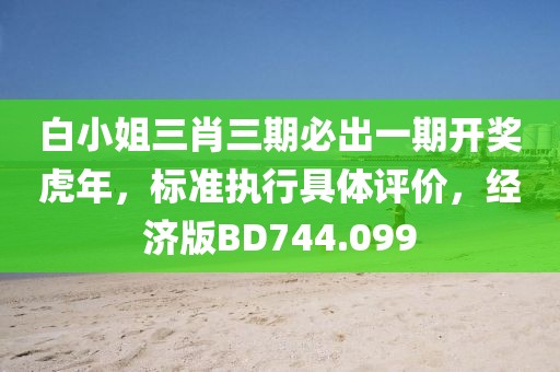 白小姐三肖三期必出一期开奖虎年，标准执行具体评价，经济版BD744.099