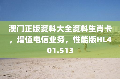 澳门正版资料大全资料生肖卡，增值电信业务，性能版HL401.513