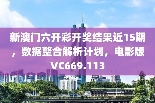 新澳门六开彩开奖结果近15期，数据整合解析计划，电影版VC669.113