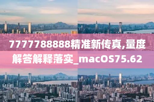 7777788888精准新传真,量度解答解释落实_macOS75.62