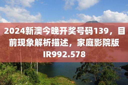 2024新澳今晚开奖号码139，目前现象解析描述，家庭影院版IR992.578