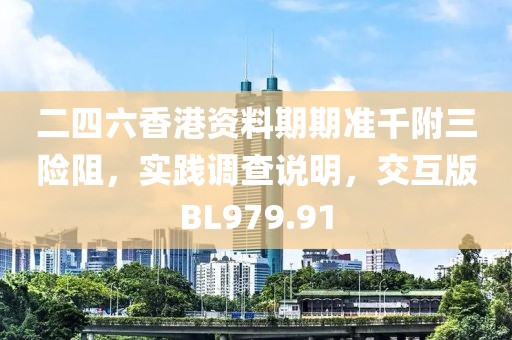 二四六香港资料期期准千附三险阻，实践调查说明，交互版BL979.91