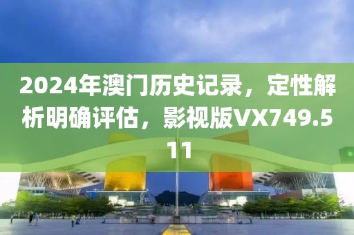 2024年澳门历史记录，定性解析明确评估，影视版VX749.511