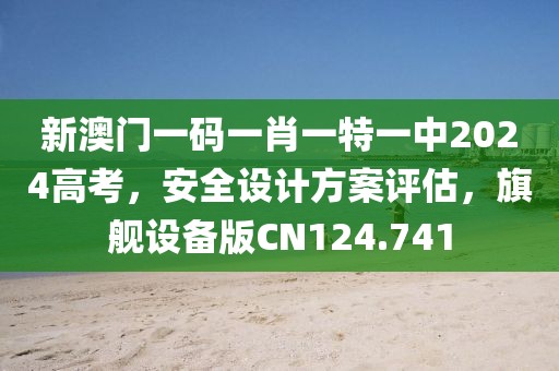 新澳门一码一肖一特一中2024高考，安全设计方案评估，旗舰设备版CN124.741