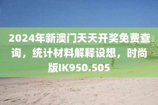 2024年新澳门天天开奖免费查询，统计材料解释设想，时尚版IK950.505