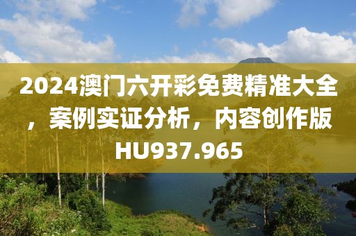 2024澳门六开彩免费精准大全，案例实证分析，内容创作版HU937.965