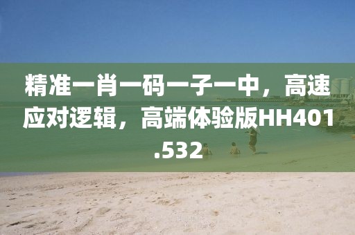 精准一肖一码一子一中，高速应对逻辑，高端体验版HH401.532