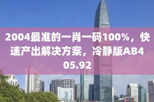 2004最准的一肖一码100%，快速产出解决方案，冷静版AB405.92