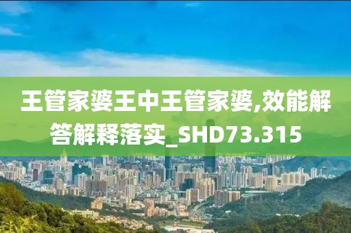 王管家婆王中王管家婆,效能解答解释落实_SHD73.315