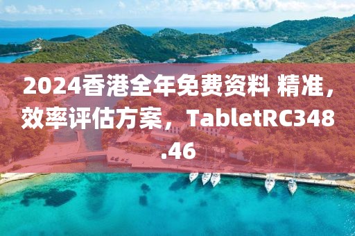 2024香港全年免费资料 精准，效率评估方案，TabletRC348.46