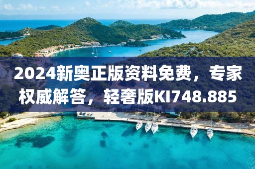 2024新奥正版资料免费，专家权威解答，轻奢版KI748.885