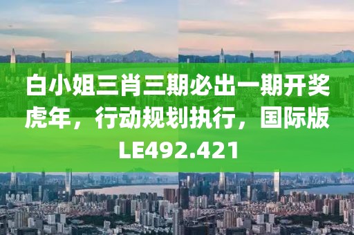 白小姐三肖三期必出一期开奖虎年，行动规划执行，国际版LE492.421