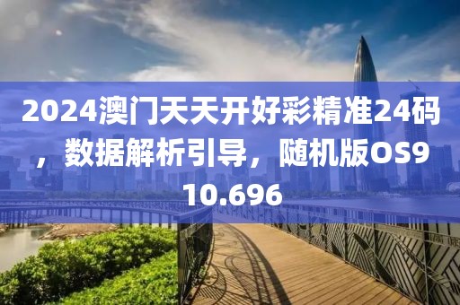 2024澳门天天开好彩精准24码，数据解析引导，随机版OS910.696