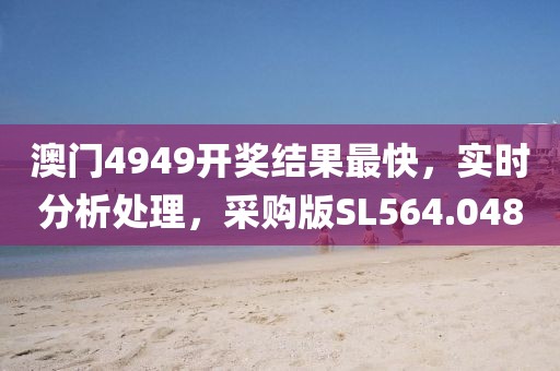 澳门4949开奖结果最快，实时分析处理，采购版SL564.048