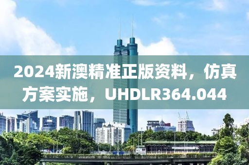 2024新澳精准正版资料，仿真方案实施，UHDLR364.044