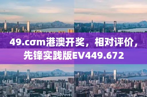 49.cσm港澳开奖，相对评价，先锋实践版EV449.672