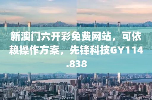 新澳门六开彩免费网站，可依赖操作方案，先锋科技GY114.838