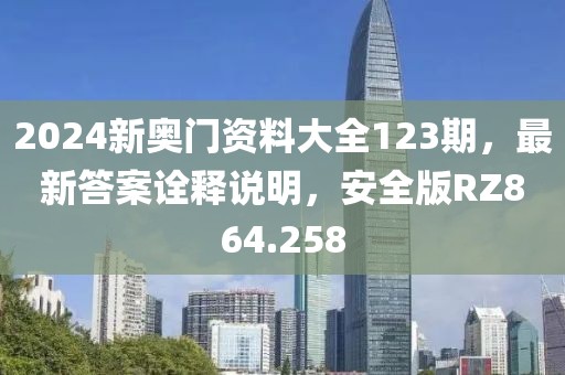 2024新奥门资料大全123期，最新答案诠释说明，安全版RZ864.258