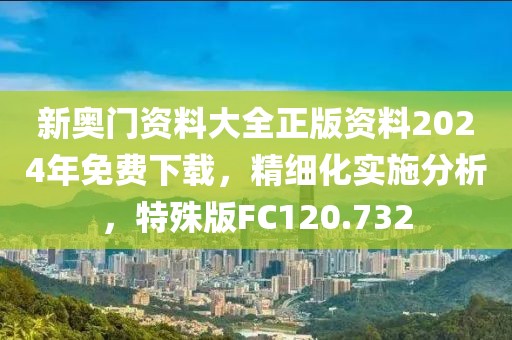 新奥门资料大全正版资料2024年免费下载，精细化实施分析，特殊版FC120.732